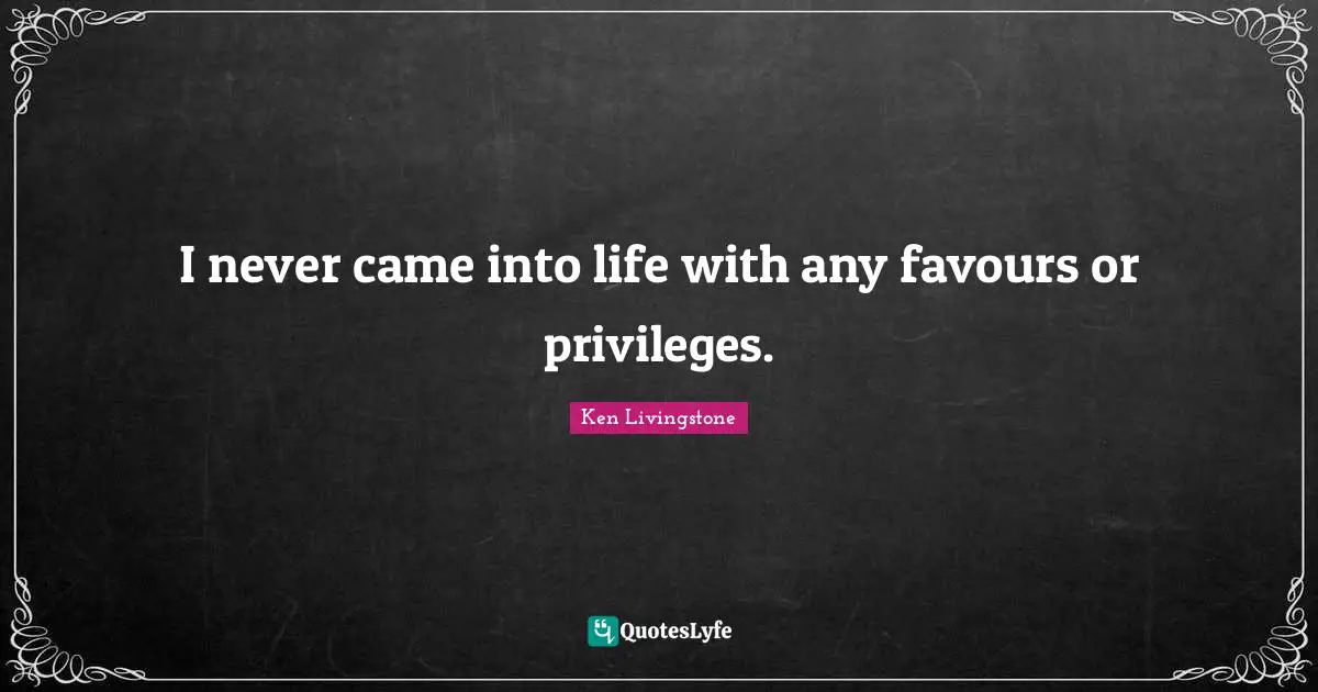 I never came into life with any favours or privileges.