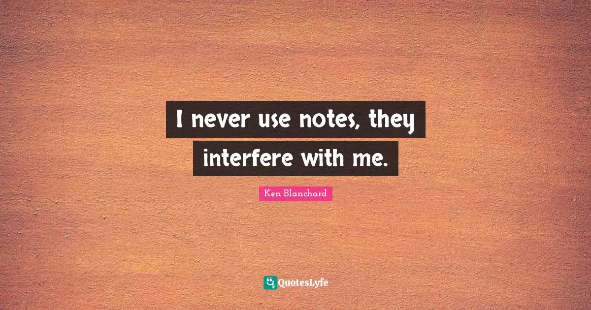 I never use notes, they interfere with me.