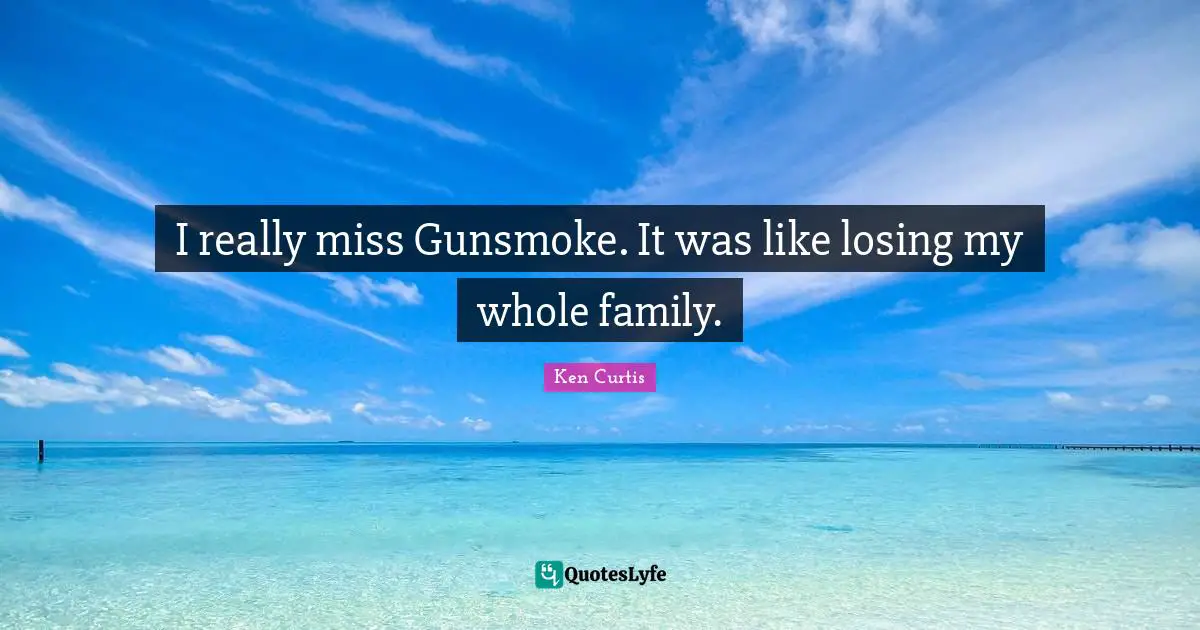I really miss Gunsmoke. It was like losing my whole family.