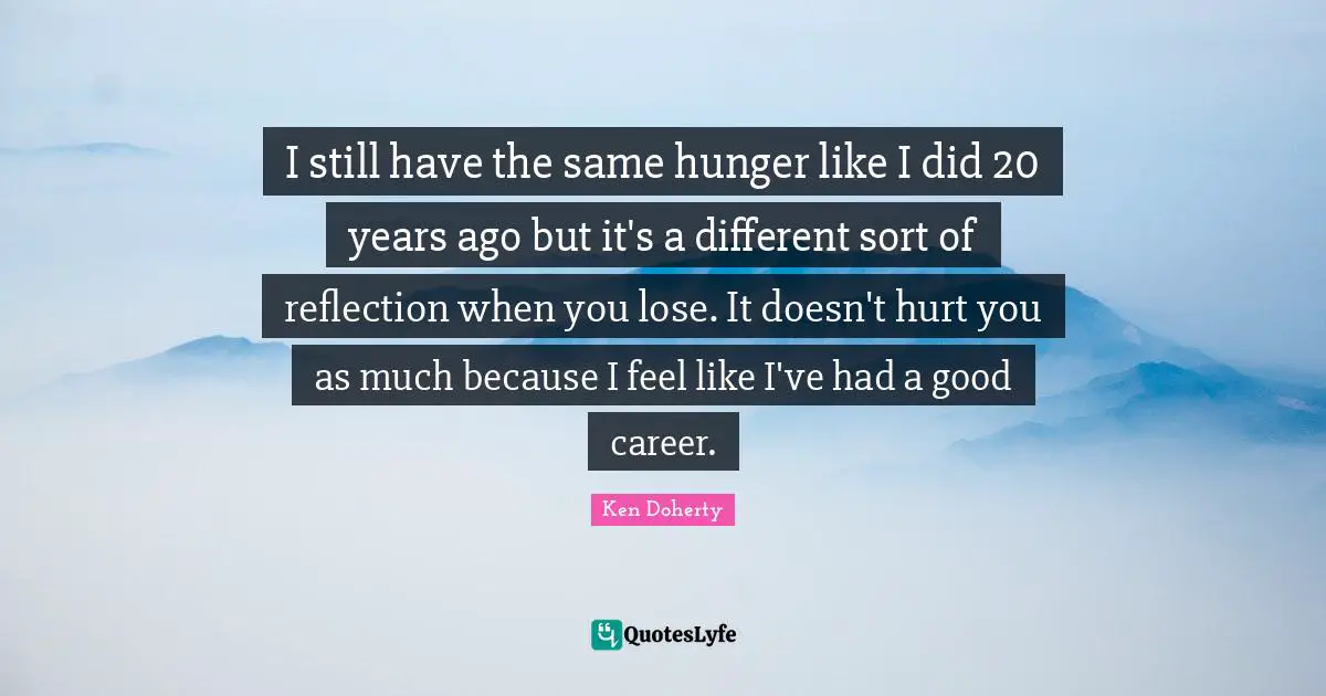I still have the same hunger like I did 20 years ago but it's a different sort of reflection when you lose. It doesn't hurt you as much because I feel like I've had a good career.