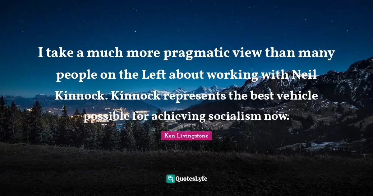 I take a much more pragmatic view than many people on the Left about working with Neil Kinnock. Kinnock represents the best vehicle possible for achieving socialism now.