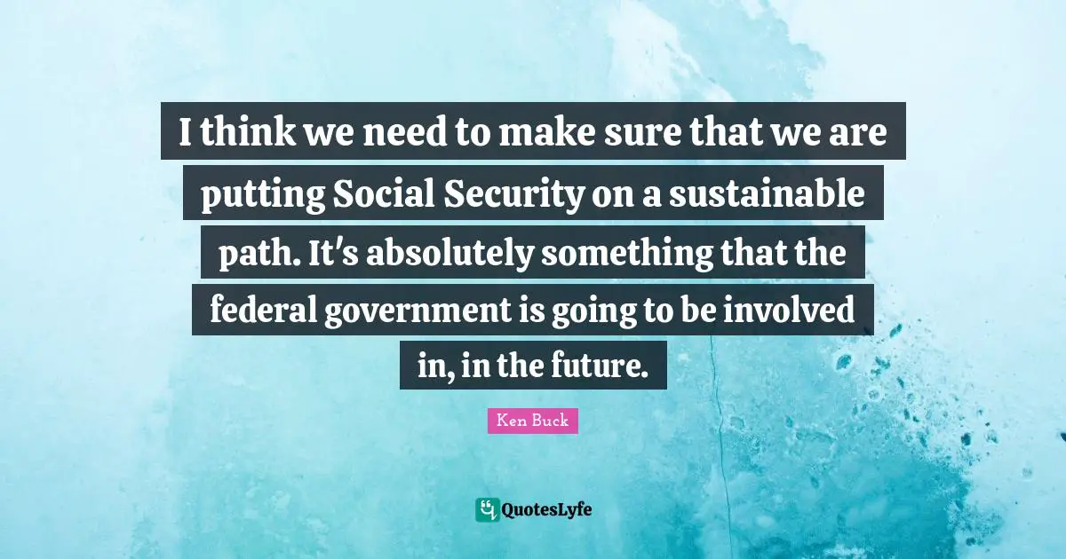 I think we need to make sure that we are putting Social Security on a sustainable path. It's absolutely something that the federal government is going to be involved in, in the future.