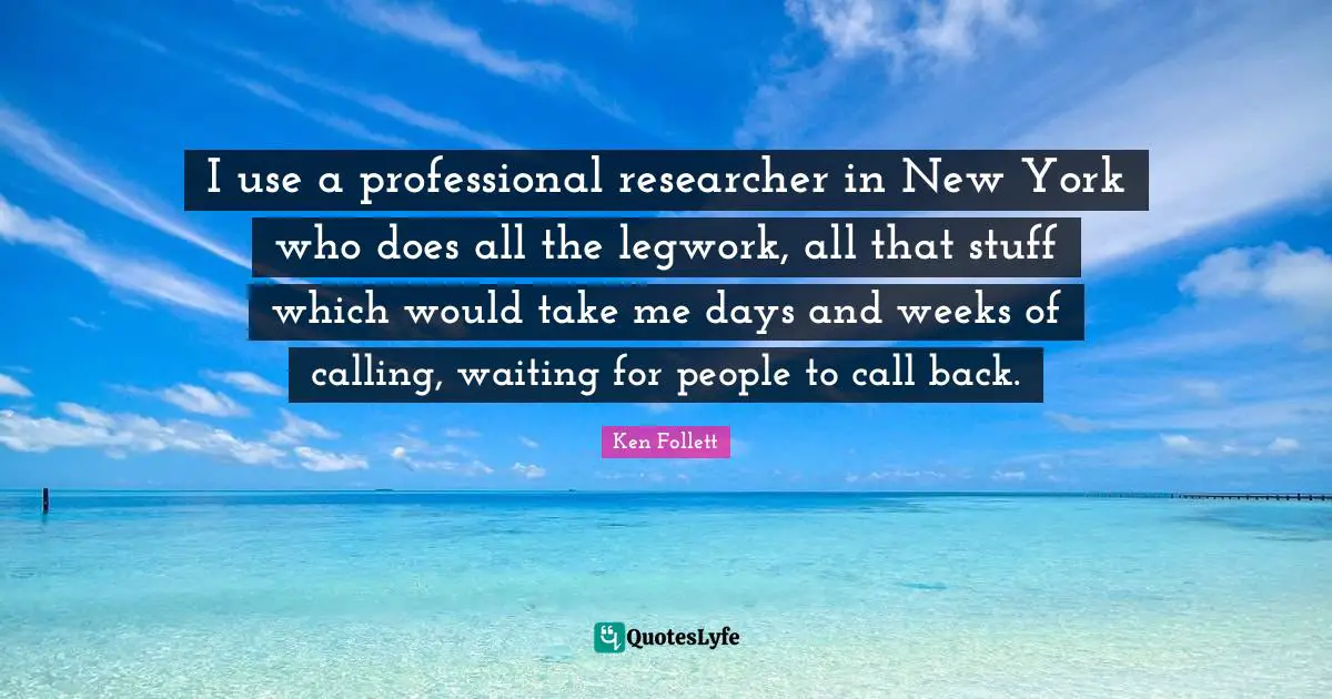 I use a professional researcher in New York who does all the legwork, all that stuff which would take me days and weeks of calling, waiting for people to call back.