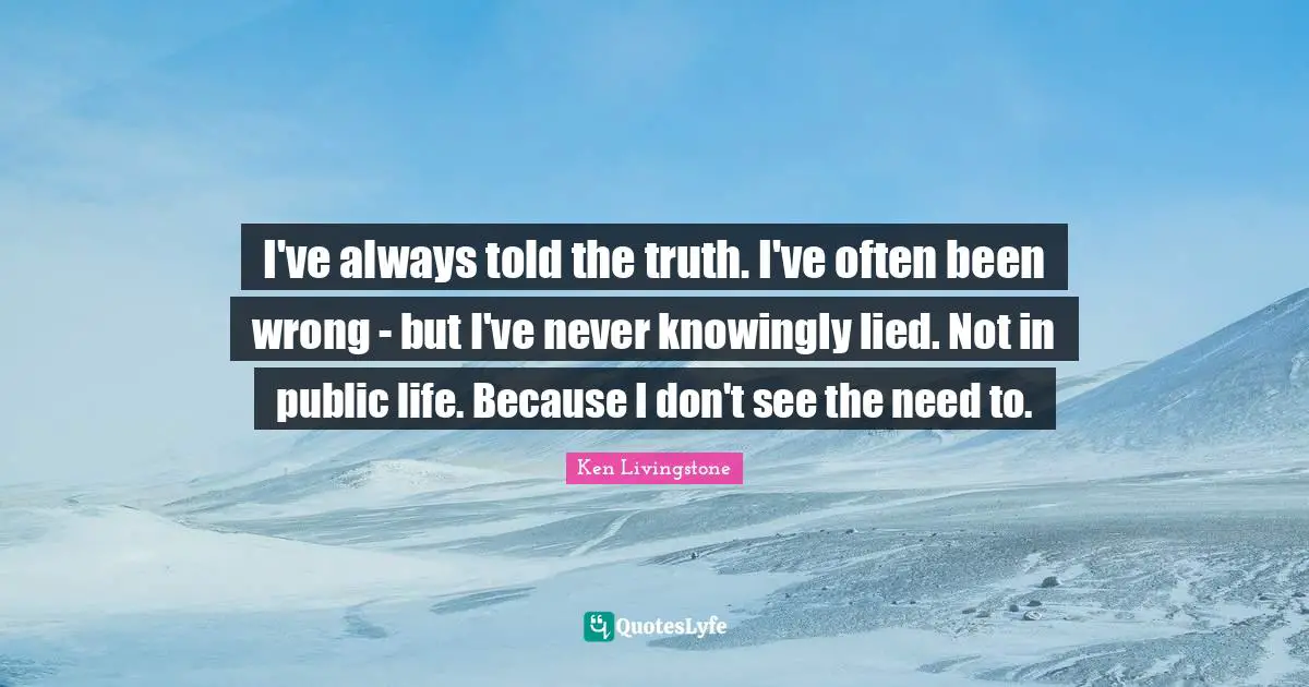 I've always told the truth. I've often been wrong - but I've never knowingly lied. Not in public life. Because I don't see the need to.