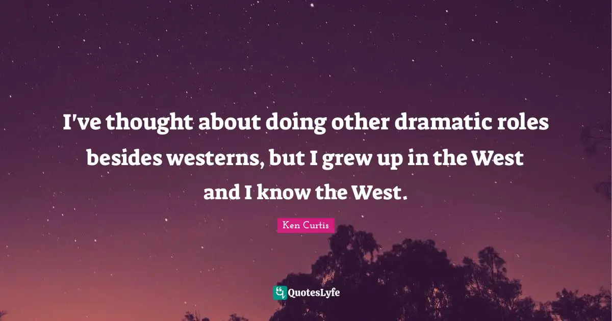 I've thought about doing other dramatic roles besides westerns, but I grew up in the West and I know the West.