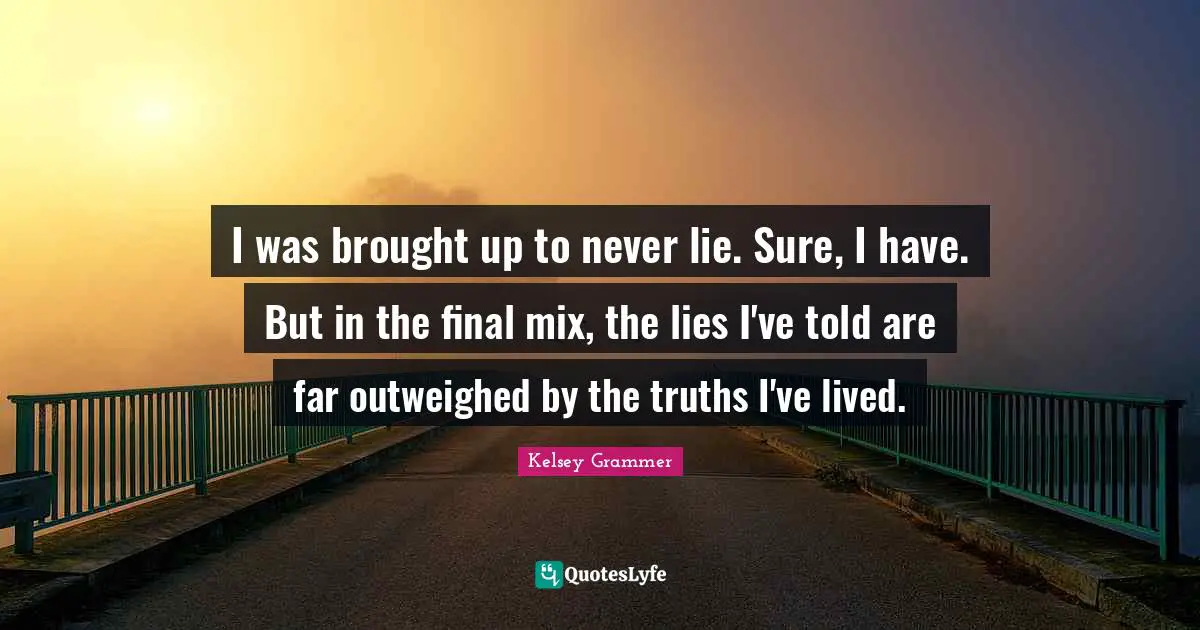 I was brought up to never lie. Sure, I have. But in the final mix, the lies I've told are far outweighed by the truths I've lived.