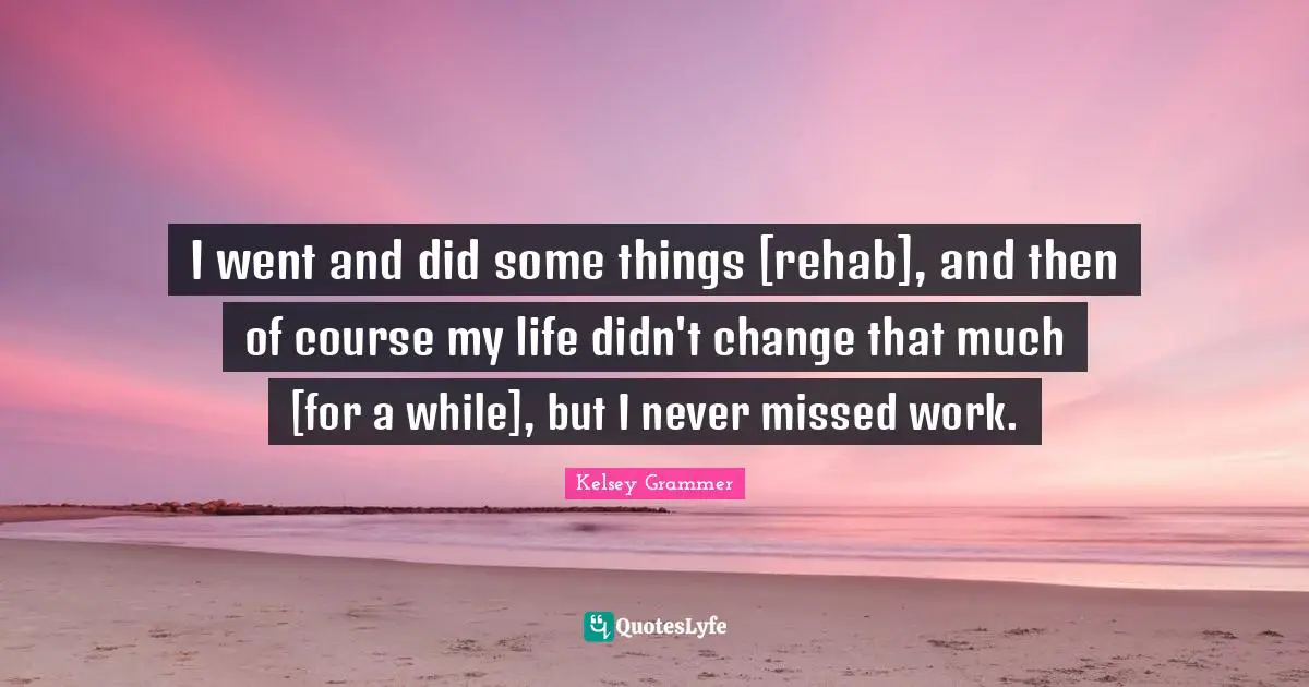 Rehab Quotes: "I went and did some things [rehab], and then of course my life didn't change that much [for a while], but I never missed work."
