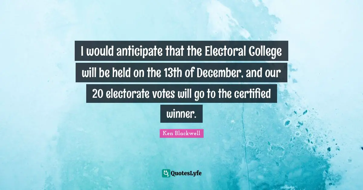 Vote Quotes: "I would anticipate that the Electoral College will be held on the 13th of December, and our 20 electorate votes will go to the certified winner."