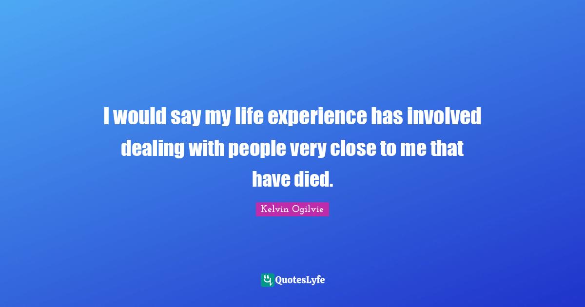 Dealing With People Quotes: "I would say my life experience has involved dealing with people very close to me that have died."