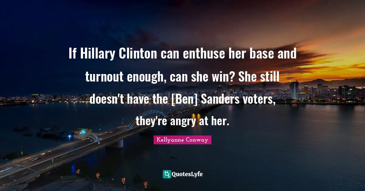 If Hillary Clinton can enthuse her base and turnout enough, can she win? She still doesn't have the [Ben] Sanders voters, they're angry at her.