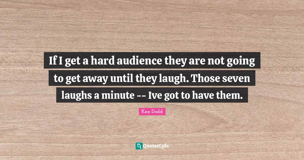 If I get a hard audience they are not going to get away until they laugh. Those seven laughs a minute -- Ive got to have them.