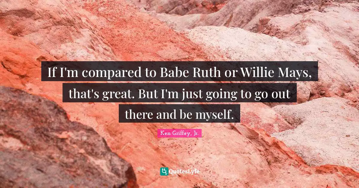 Ruth Quotes: "If I'm compared to Babe Ruth or Willie Mays, that's great. But I'm just going to go out there and be myself."