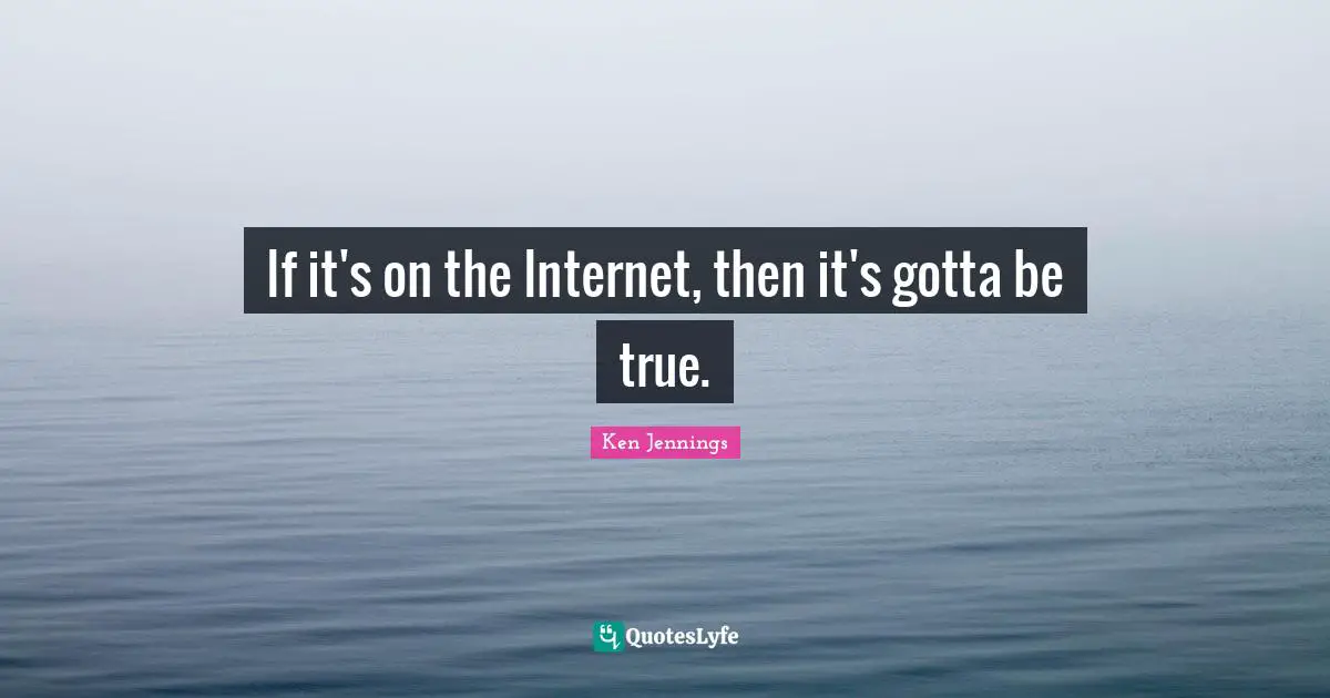 If it's on the Internet, then it's gotta be true.
