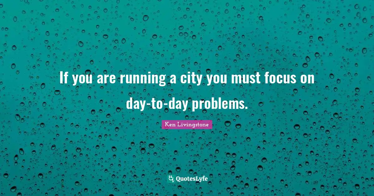 If you are running a city you must focus on day-to-day problems.