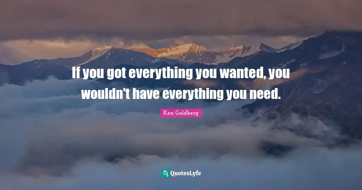If you got everything you wanted, you wouldn't have everything you need.