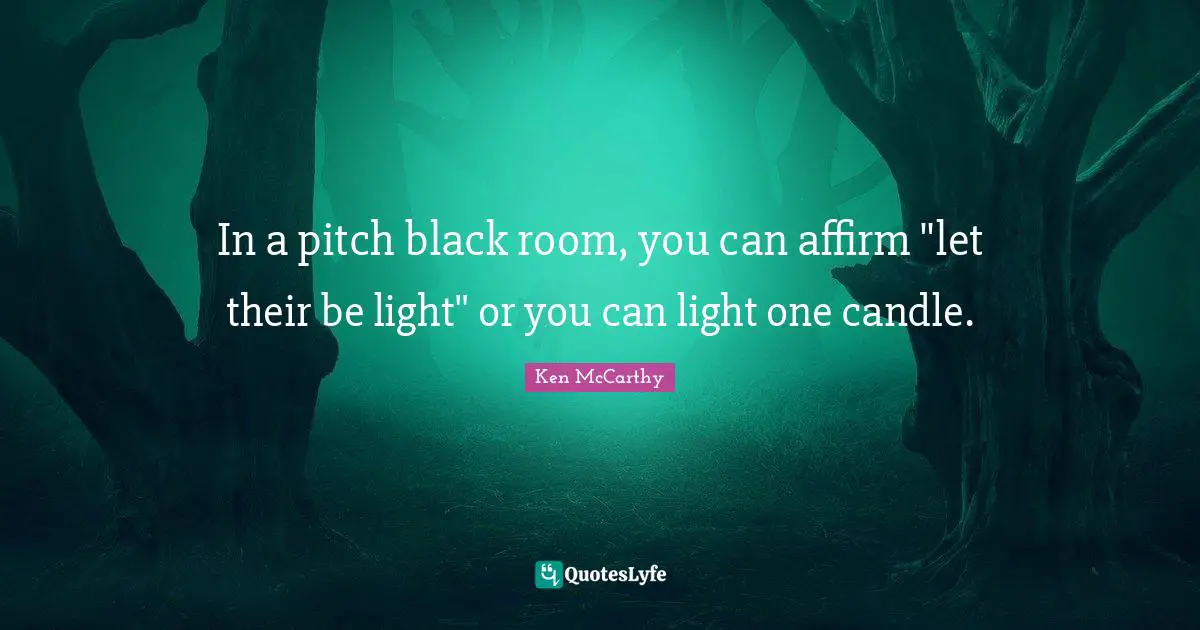 Ken McCarthy Quotes: "In a pitch black room, you can affirm "let their be light" or you can light one candle."