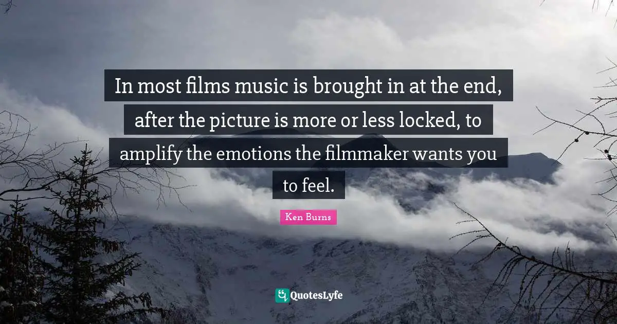 Ken Burns Quotes: "In most films music is brought in at the end, after the picture is more or less locked, to amplify the emotions the filmmaker wants you to feel."