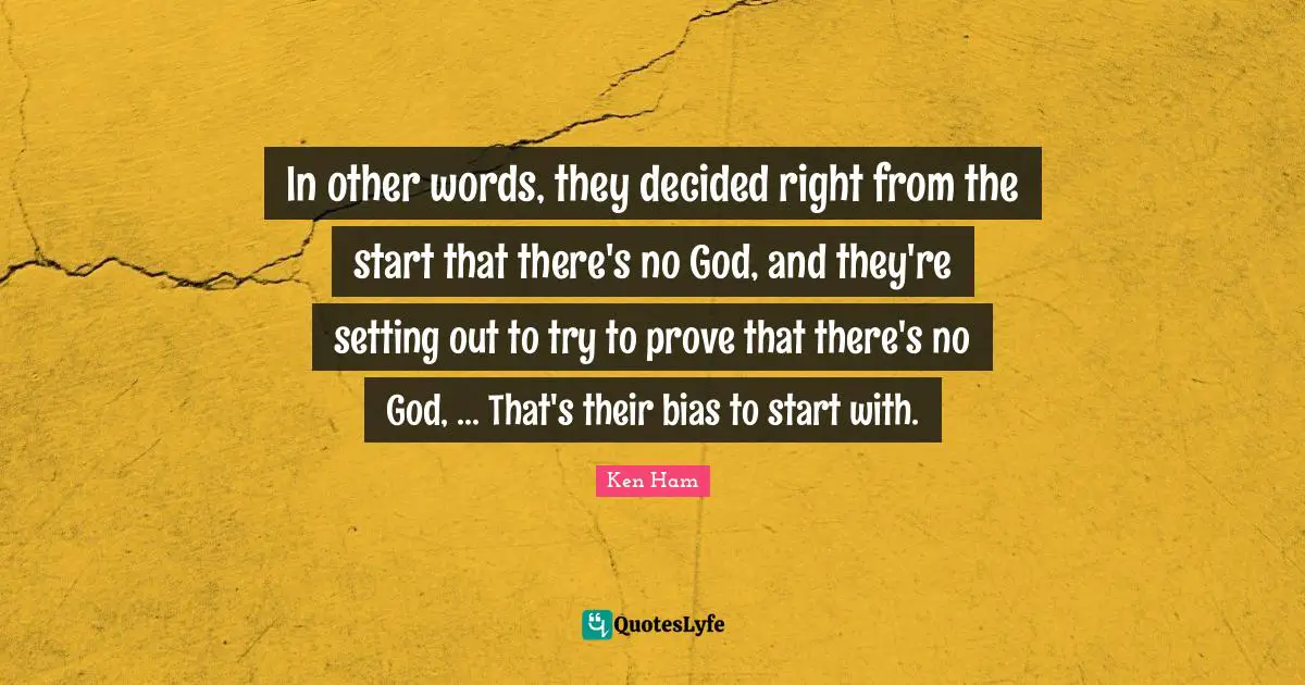 Ken Ham Quotes: "In other words, they decided right from the start that there's no God, and they're setting out to try to prove that there's no God, ... That's their bias to start with."