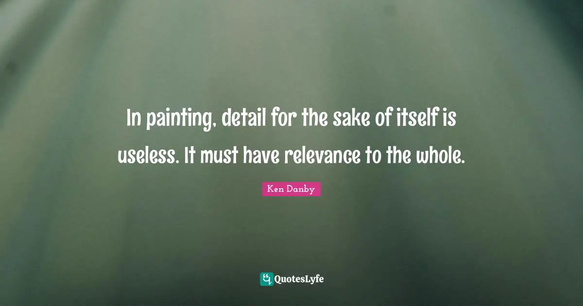 In painting, detail for the sake of itself is useless. It must have relevance to the whole.