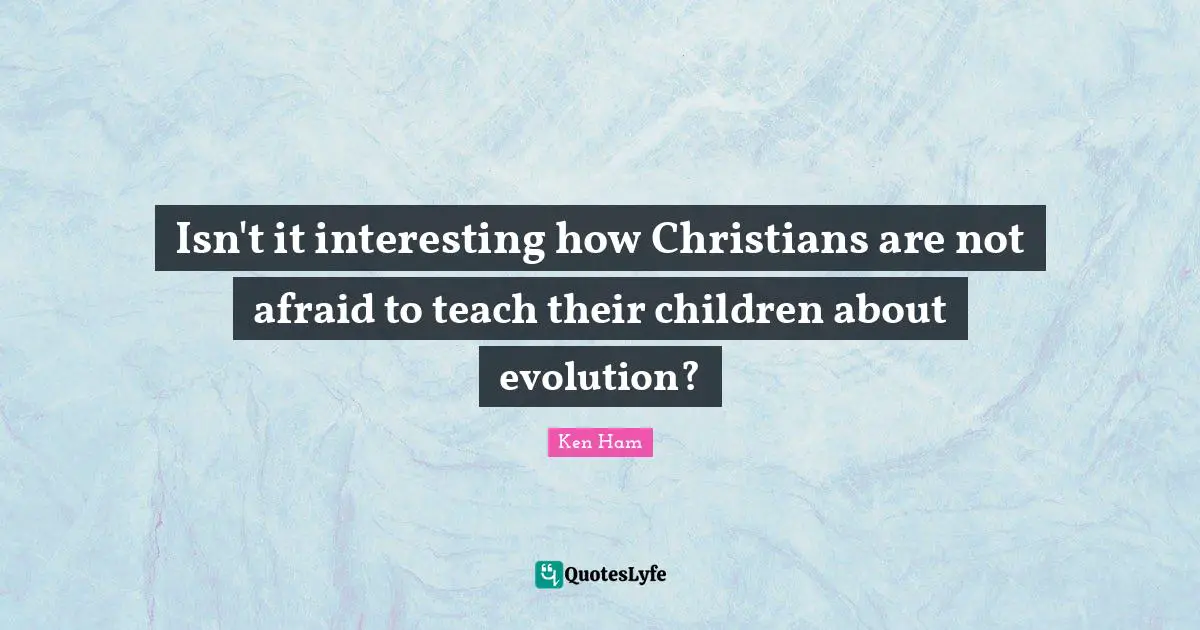 Ken Ham Quotes: "Isn't it interesting how Christians are not afraid to teach their children about evolution?"
