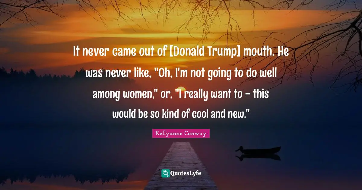 It never came out of [Donald Trump] mouth. He was never like, "Oh, I'm not going to do well among women," or, "I really want to - this would be so kind of cool and new."