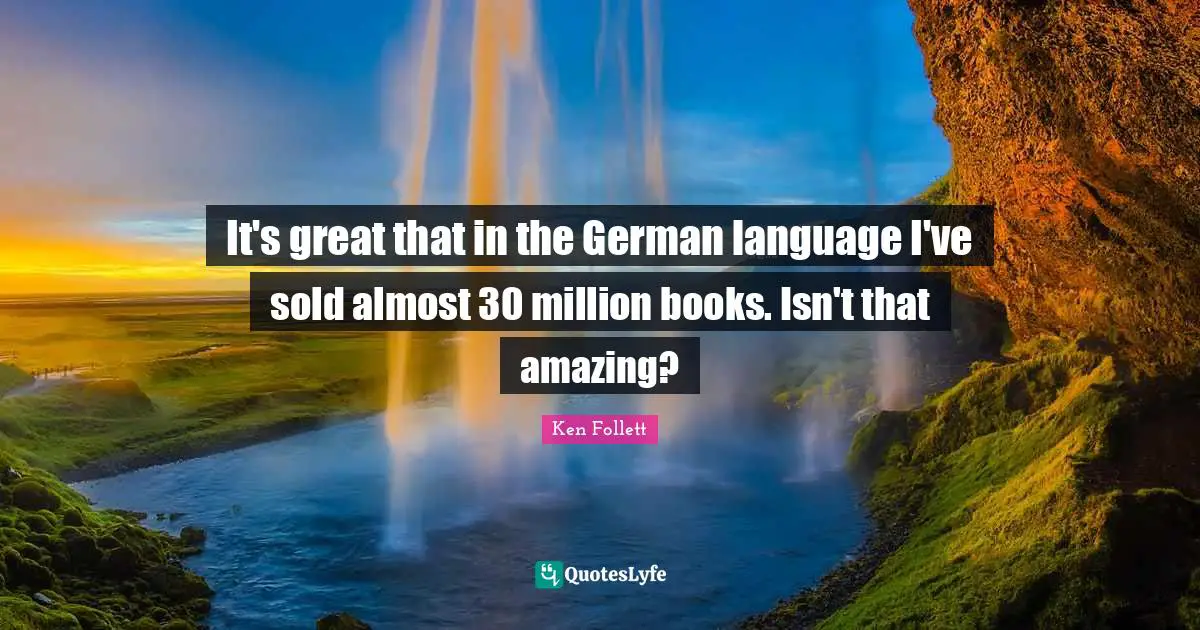 It's great that in the German language I've sold almost 30 million books. Isn't that amazing?