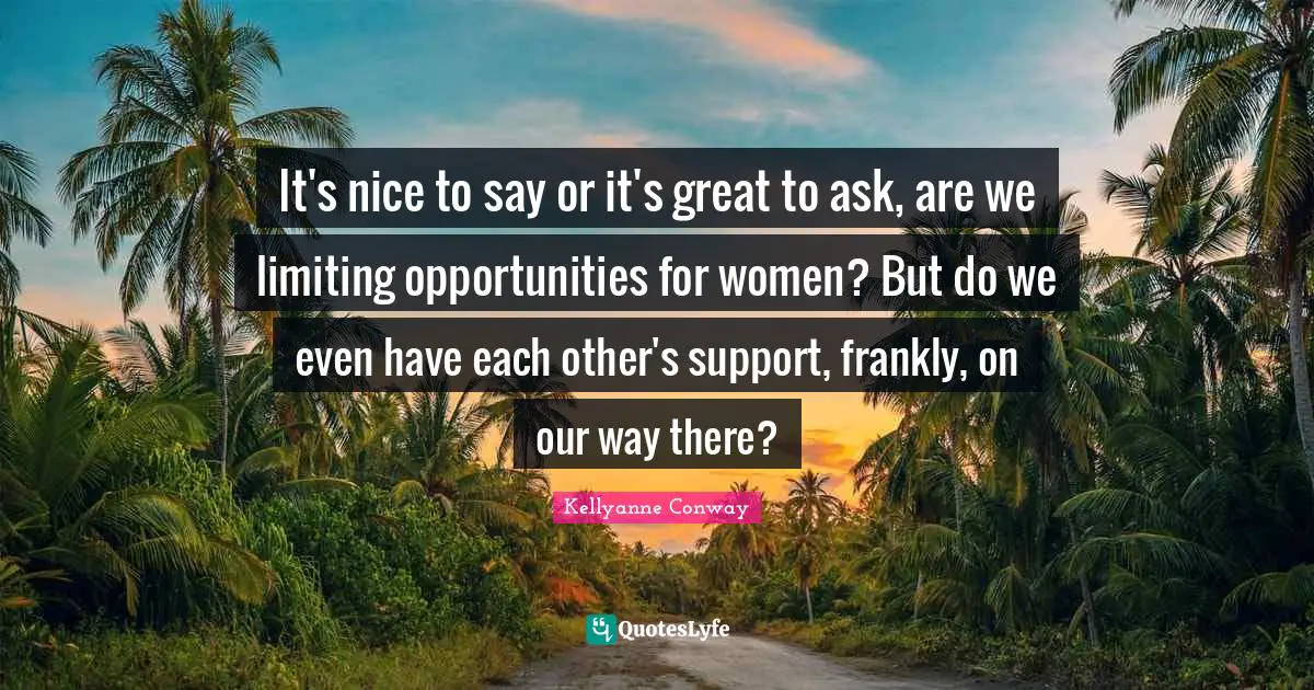 It's nice to say or it's great to ask, are we limiting opportunities for women? But do we even have each other's support, frankly, on our way there?