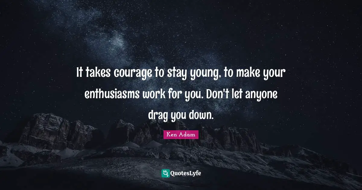 It takes courage to stay young, to make your enthusiasms work for you. Don't let anyone drag you down.
