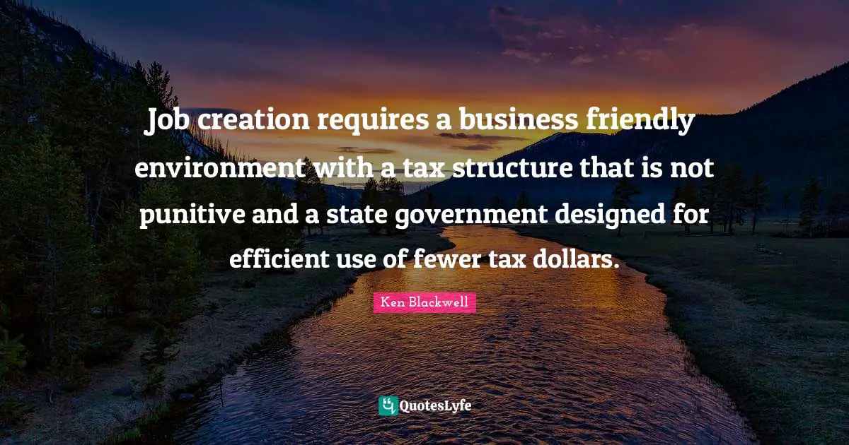 Ken Blackwell Quotes: "Job creation requires a business friendly environment with a tax structure that is not punitive and a state government designed for efficient use of fewer tax dollars."