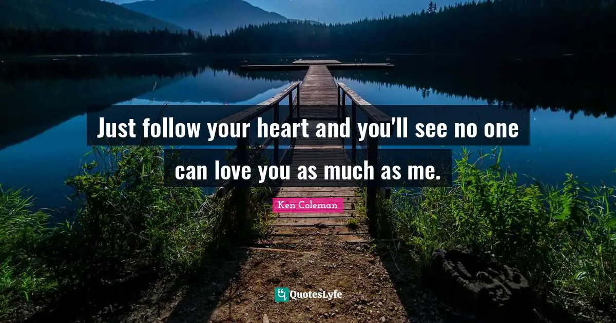 Just follow your heart and you'll see no one can love you as much as me.