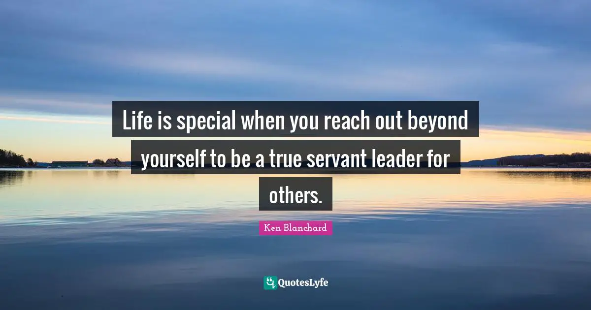 Servant Leader Quotes: "Life is special when you reach out beyond yourself to be a true servant leader for others."