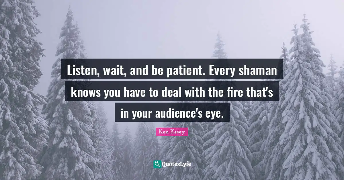 Listen, wait, and be patient. Every shaman knows you have to deal with the fire that's in your audience's eye.