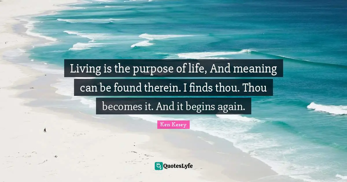 Living is the purpose of life, And meaning can be found therein. I finds thou. Thou becomes it. And it begins again.