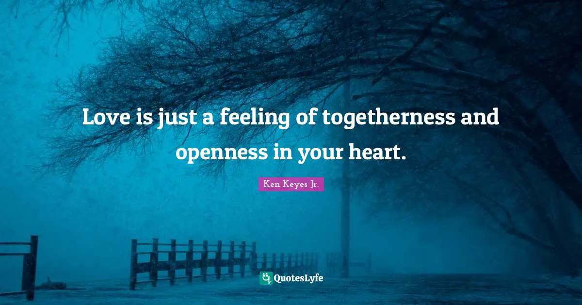 Love is just a feeling of togetherness and openness in your heart.