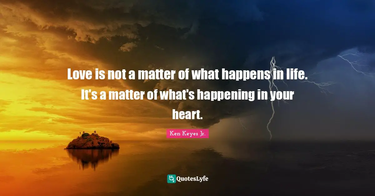Ken Keyes Quotes: "Love is not a matter of what happens in life. It's a matter of what's happening in your heart."
