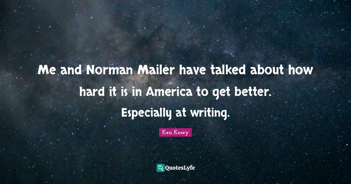Me and Norman Mailer have talked about how hard it is in America to get better. Especially at writing.