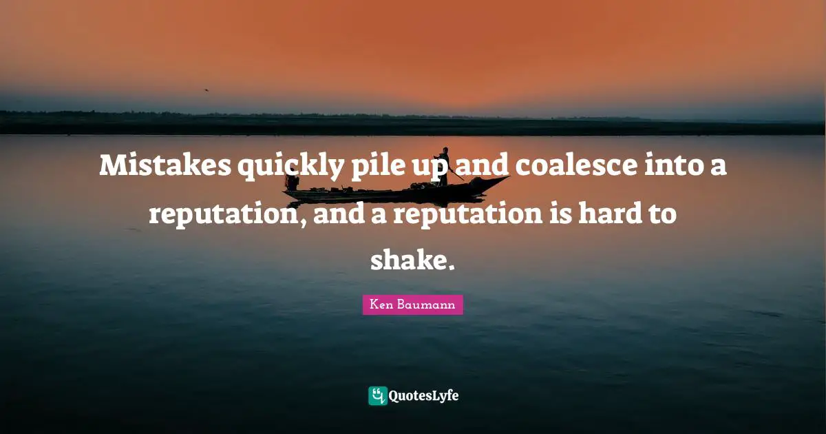 Mistakes quickly pile up and coalesce into a reputation, and a reputation is hard to shake.