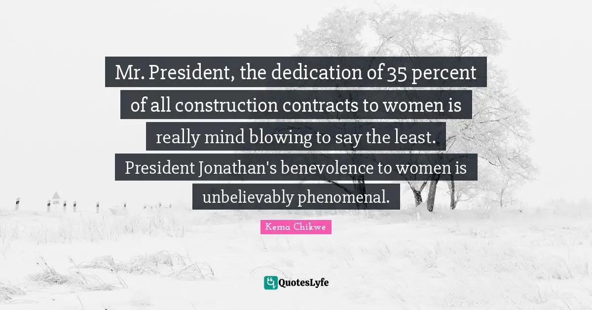 Mr. President, the dedication of 35 percent of all construction contracts to women is really mind blowing to say the least. President Jonathan's benevolence to women is unbelievably phenomenal.