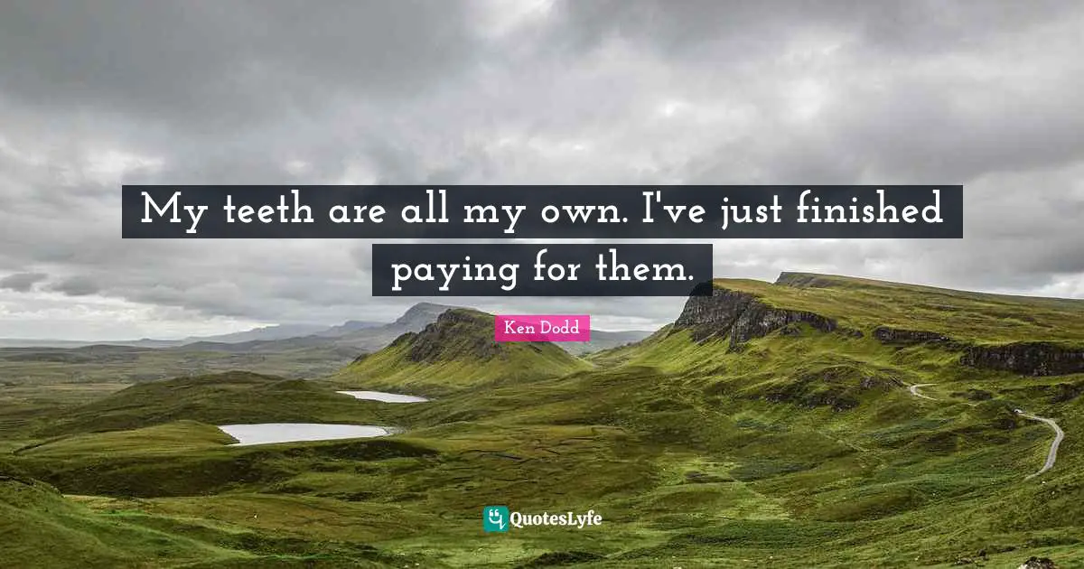 My teeth are all my own. I've just finished paying for them.