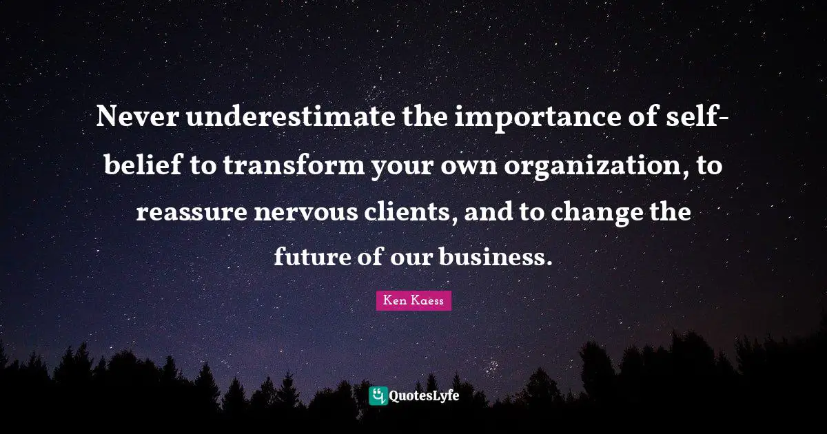 Never underestimate the importance of self-belief to transform your own organization, to reassure nervous clients, and to change the future of our business.