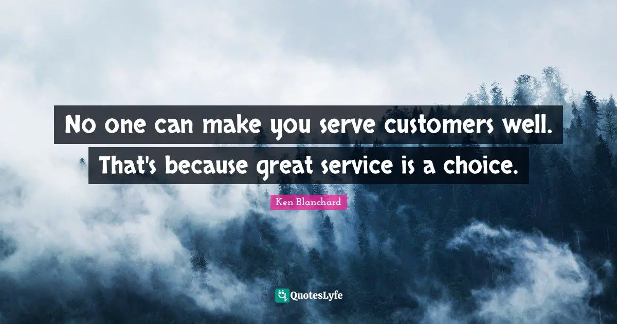 No one can make you serve customers well. That's because great service is a choice.