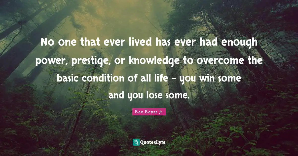 No one that ever lived has ever had enough power, prestige, or knowledge to overcome the basic condition of all life - you win some and you lose some.