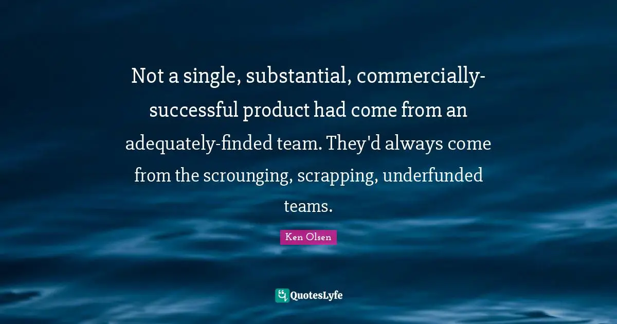 Not a single, substantial, commercially-successful product had come from an adequately-finded team. They'd always come from the scrounging, scrapping, underfunded teams.