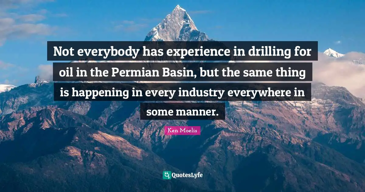 Not everybody has experience in drilling for oil in the Permian Basin, but the same thing is happening in every industry everywhere in some manner.