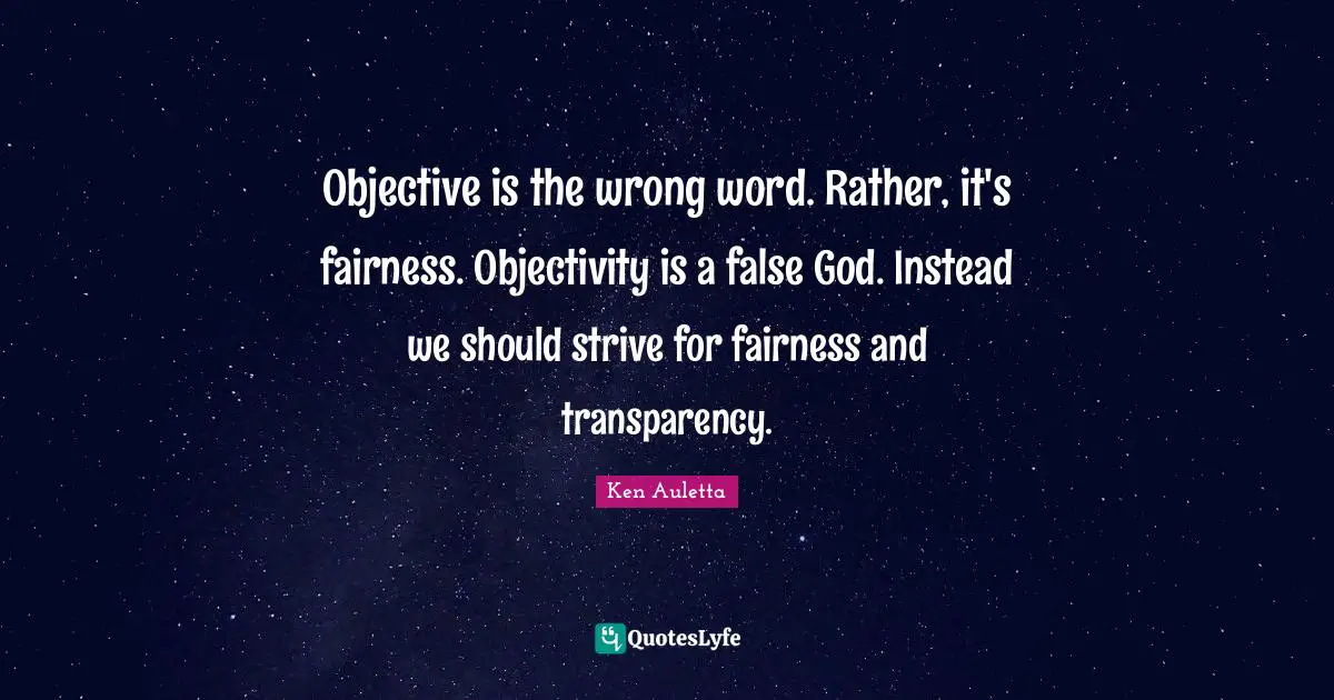 Objective is the wrong word. Rather, it's fairness. Objectivity is a false God. Instead we should strive for fairness and transparency.