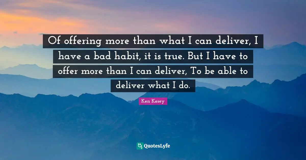 Of offering more than what I can deliver, I have a bad habit, it is true. But I have to offer more than I can deliver, To be able to deliver what I do.