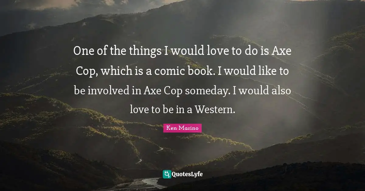 One of the things I would love to do is Axe Cop, which is a comic book. I would like to be involved in Axe Cop someday. I would also love to be in a Western.