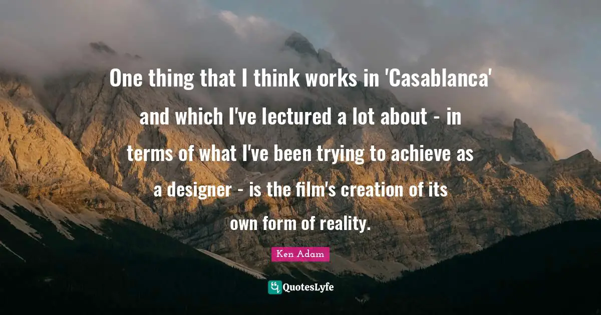 One thing that I think works in 'Casablanca' and which I've lectured a lot about - in terms of what I've been trying to achieve as a designer - is the film's creation of its own form of reality.