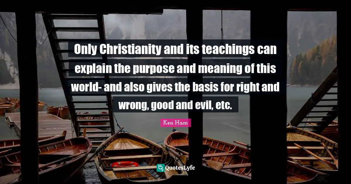 Meaning Quotes: "Only Christianity and its teachings can explain the purpose and meaning of this world- and also gives the basis for right and wrong, good and evil, etc."
