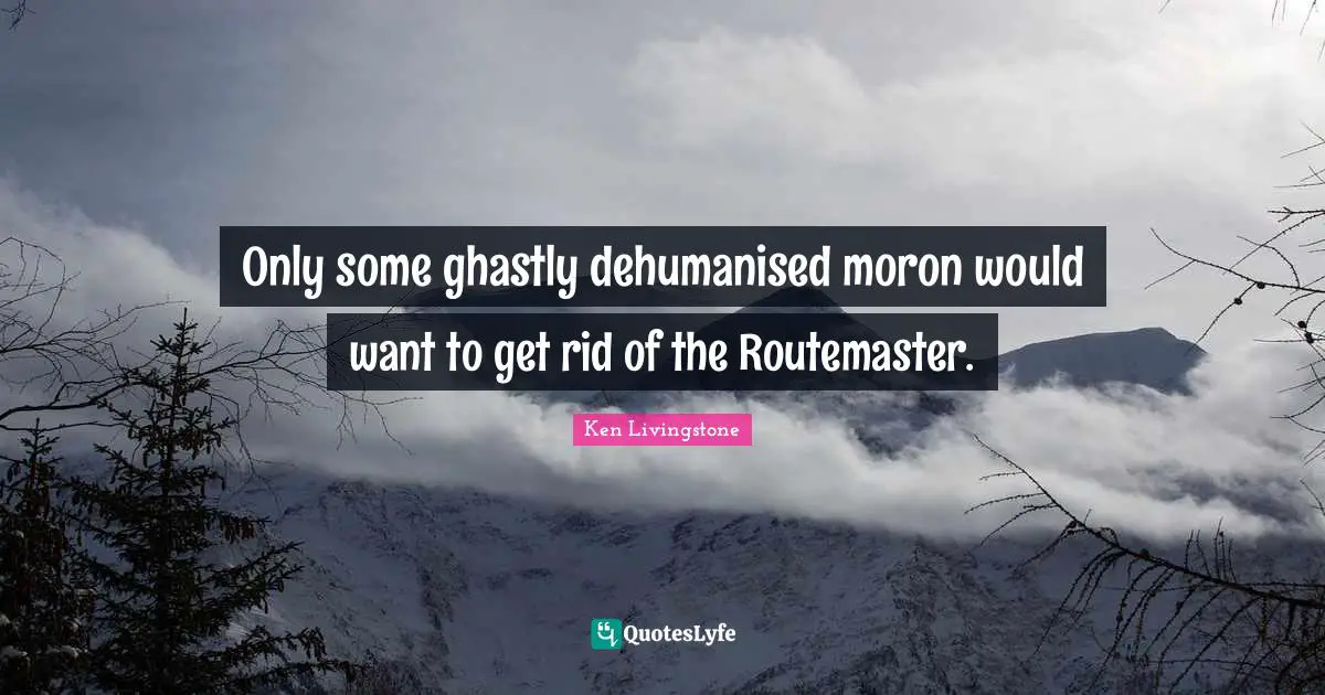 Only some ghastly dehumanised moron would want to get rid of the Routemaster.